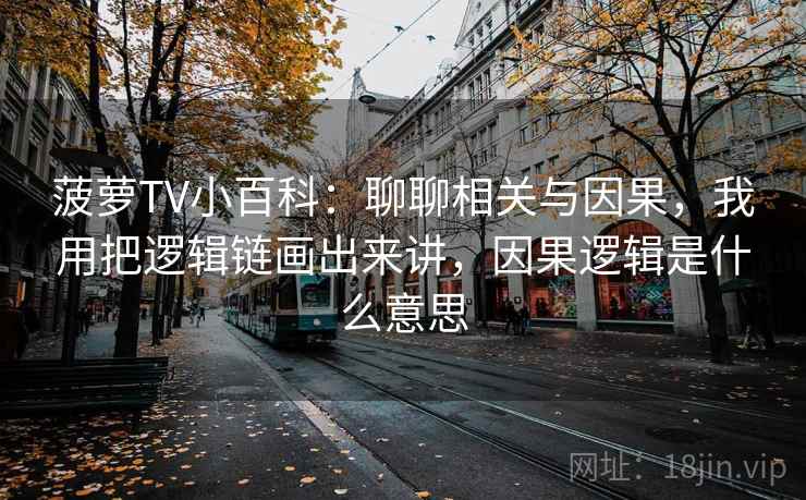 菠萝TV小百科：聊聊相关与因果，我用把逻辑链画出来讲，因果逻辑是什么意思