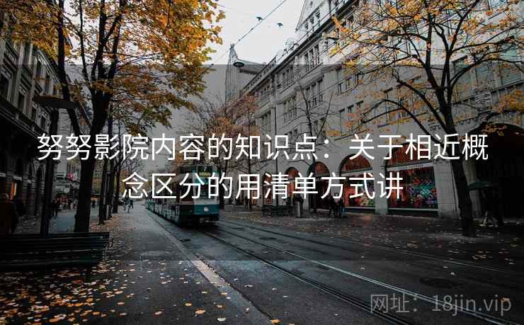 努努影院内容的知识点：关于相近概念区分的用清单方式讲