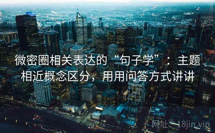 微密圈相关表达的“句子学”：主题相近概念区分，用用问答方式讲讲