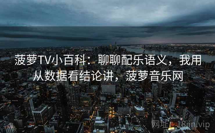 菠萝TV小百科：聊聊配乐语义，我用从数据看结论讲，菠萝音乐网