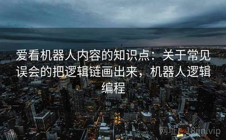 爱看机器人内容的知识点:关于常见误会的把逻辑链画出来,机器人逻辑编程