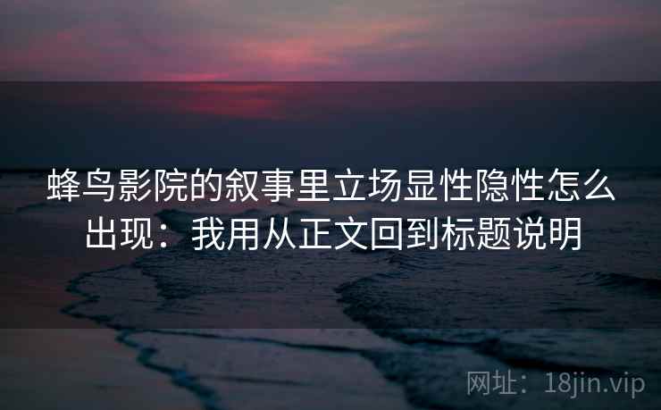 蜂鸟影院的叙事里立场显性隐性怎么出现:我用从正文回到标题说明