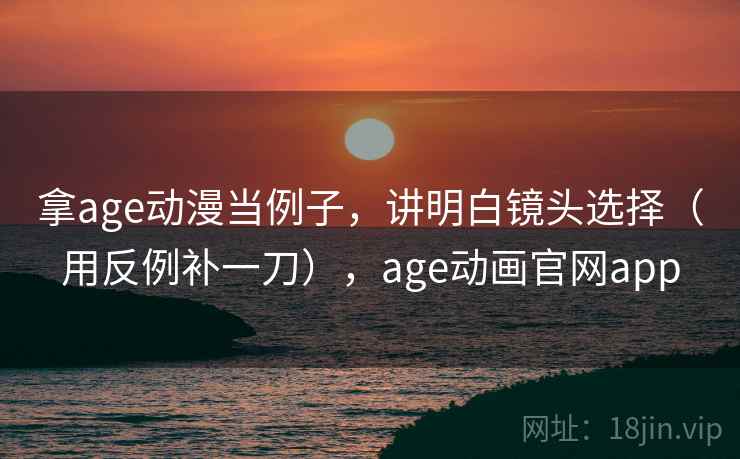 拿age动漫当例子，讲明白镜头选择（用反例补一刀），age动画官网app