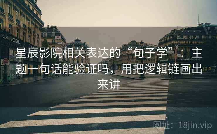 星辰影院相关表达的“句子学”：主题一句话能验证吗，用把逻辑链画出来讲