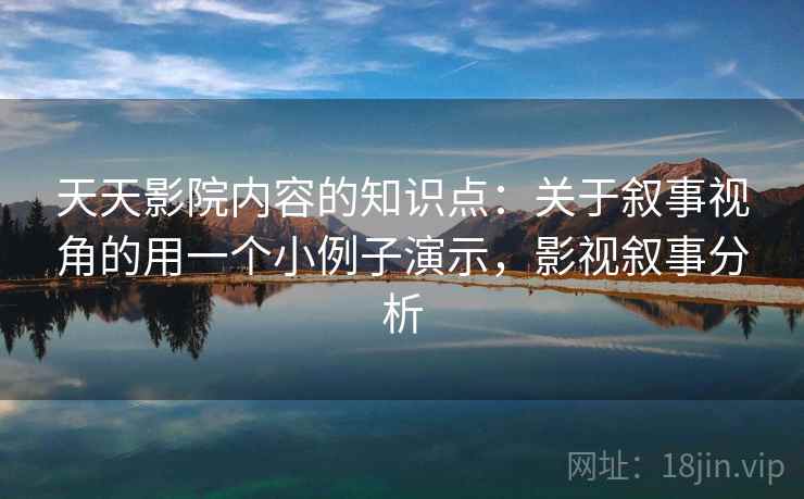 天天影院内容的知识点:关于叙事视角的用一个小例子演示,影视叙事分析 天天影院内容的知识点:关于叙事视角的用一个小例子演示,影视叙事分析