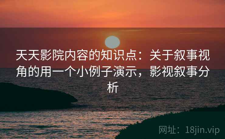 天天影院内容的知识点:关于叙事视角的用一个小例子演示,影视叙事分析
