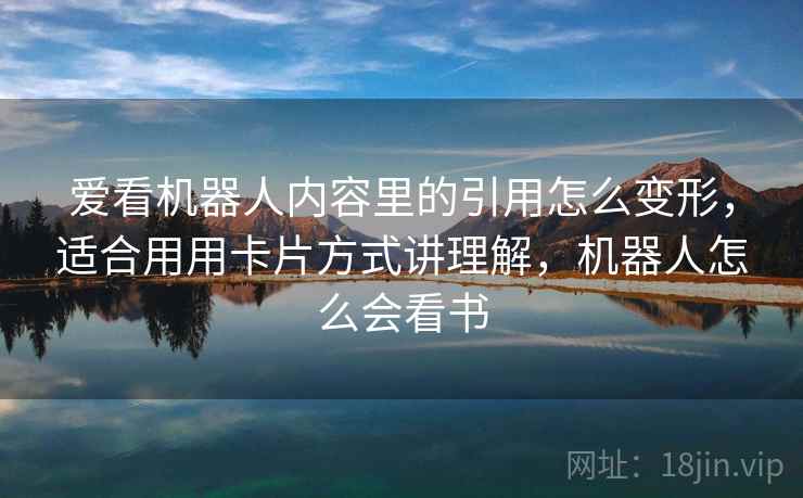 爱看机器人内容里的引用怎么变形，适合用用卡片方式讲理解，机器人怎么会看书