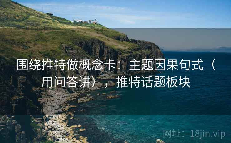 围绕推特做概念卡：主题因果句式（用问答讲），推特话题板块