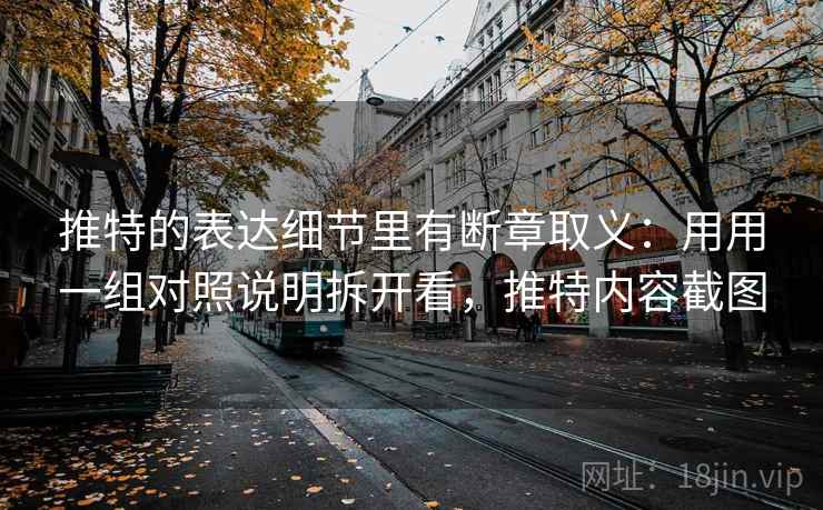 推特的表达细节里有断章取义：用用一组对照说明拆开看，推特内容截图