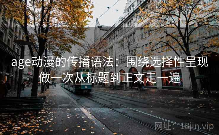 age动漫的传播语法:围绕选择性呈现做一次从标题到正文走一遍 age动漫的传播语法:围绕选择性呈现做一次从标题到正文走一遍