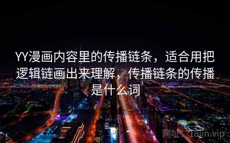 YY漫画内容里的传播链条,适合用把逻辑链画出来理解,传播链条的传播是什么词 YY漫画内容里的传播链条,适合用把逻辑链画出来理解,传播链条的传播是什么词