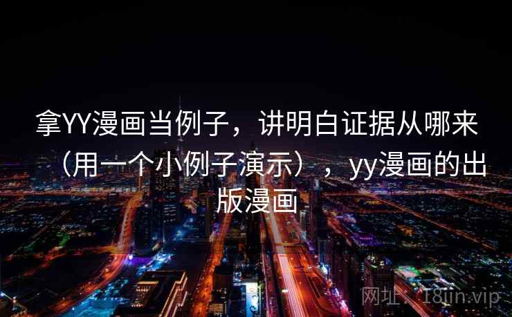 拿YY漫画当例子，讲明白证据从哪来（用一个小例子演示），yy漫画的出版漫画