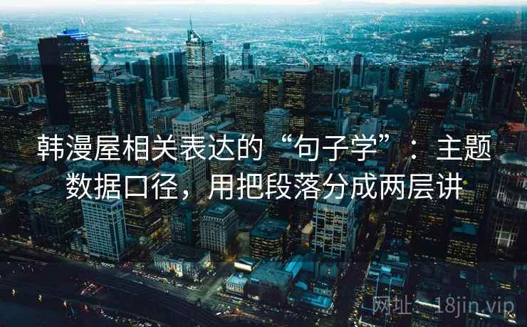 韩漫屋相关表达的“句子学”：主题数据口径，用把段落分成两层讲