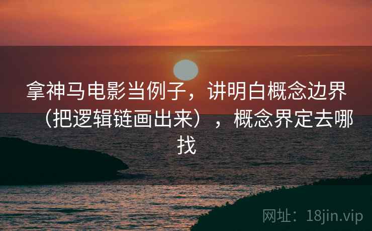 拿神马电影当例子，讲明白概念边界（把逻辑链画出来），概念界定去哪找