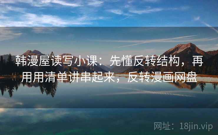 韩漫屋读写小课：先懂反转结构，再用用清单讲串起来，反转漫画网盘