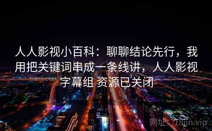 人人影视小百科:聊聊结论先行,我用把关键词串成一条线讲,人人影视字幕组 资源已关闭 人人影视小百科:聊聊结论先行,我用把关键词串成一条线讲,人人影视字幕组 资源已关闭
