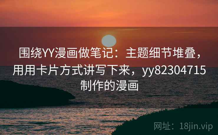 围绕YY漫画做笔记：主题细节堆叠，用用卡片方式讲写下来，yy82304715制作的漫画