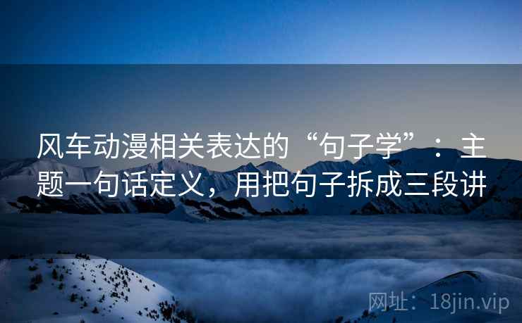 风车动漫相关表达的“句子学”:主题一句话定义,用把句子拆成三段讲 风车动漫相关表达的“句子学”:主题一句话定义,用把句子拆成三段讲