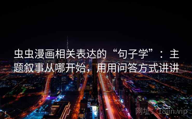 虫虫漫画相关表达的“句子学”：主题叙事从哪开始，用用问答方式讲讲