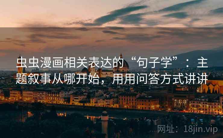 虫虫漫画相关表达的“句子学”：主题叙事从哪开始，用用问答方式讲讲