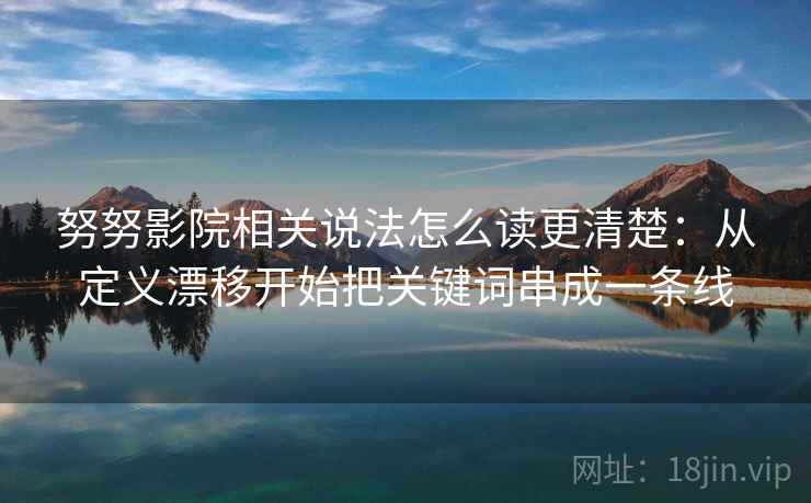 努努影院相关说法怎么读更清楚：从定义漂移开始把关键词串成一条线