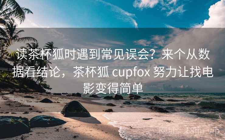 读茶杯狐时遇到常见误会？来个从数据看结论，茶杯狐 cupfox 努力让找电影变得简单