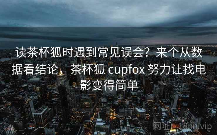 读茶杯狐时遇到常见误会?来个从数据看结论,茶杯狐 cupfox 努力让找电影变得简单 读茶杯狐时遇到常见误会?来个从数据看结论,茶杯狐 cupfox 努力让找电影变得简单