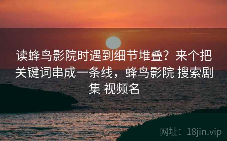 读蜂鸟影院时遇到细节堆叠？来个把关键词串成一条线，蜂鸟影院 搜索剧集 视频名