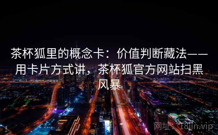 茶杯狐里的概念卡:价值判断藏法——用卡片方式讲,茶杯狐官方网站扫黑风暴 茶杯狐里的概念卡:价值判断藏法——用卡片方式讲,茶杯狐官方网站扫黑风暴