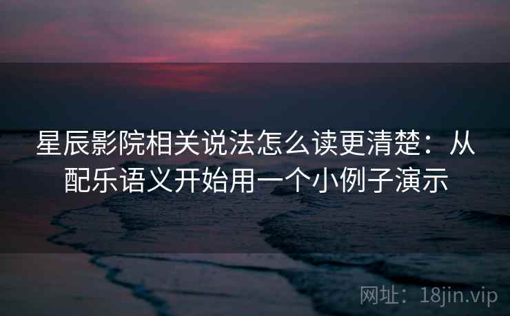 星辰影院相关说法怎么读更清楚：从配乐语义开始用一个小例子演示