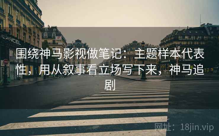 围绕神马影视做笔记：主题样本代表性，用从叙事看立场写下来，神马追剧