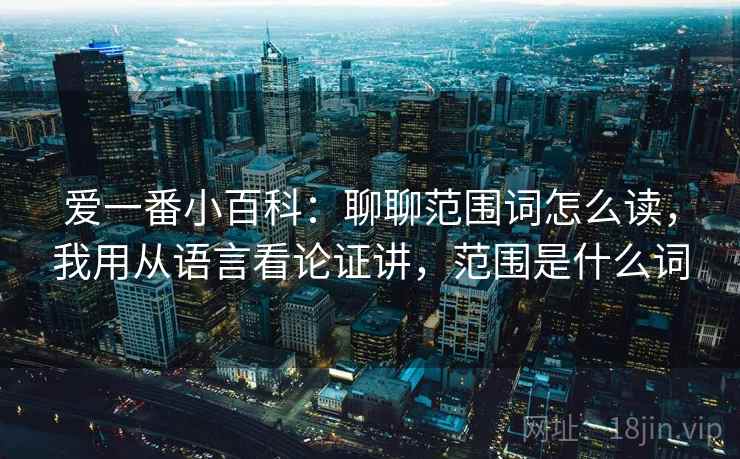 爱一番小百科：聊聊范围词怎么读，我用从语言看论证讲，范围是什么词