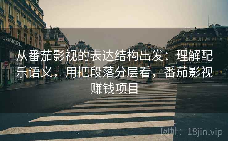 从番茄影视的表达结构出发：理解配乐语义，用把段落分层看，番茄影视赚钱项目