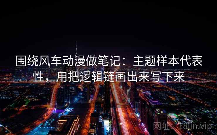 围绕风车动漫做笔记：主题样本代表性，用把逻辑链画出来写下来