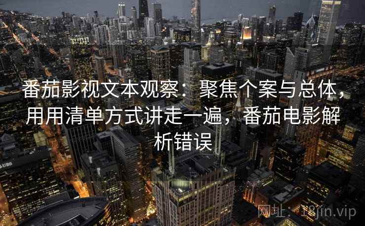 番茄影视文本观察：聚焦个案与总体，用用清单方式讲走一遍，番茄电影解析错误