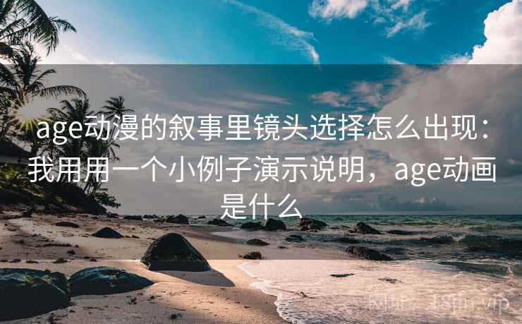 age动漫的叙事里镜头选择怎么出现：我用用一个小例子演示说明，age动画是什么