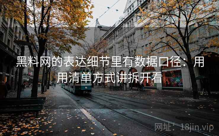 黑料网的表达细节里有数据口径：用用清单方式讲拆开看