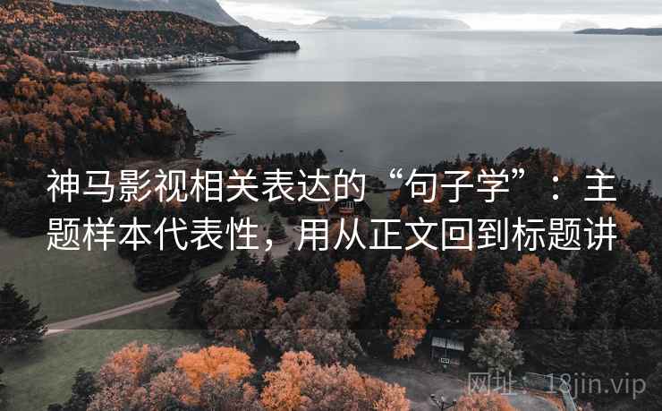 神马影视相关表达的“句子学”：主题样本代表性，用从正文回到标题讲