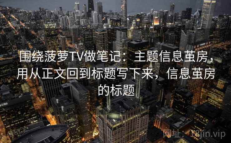 围绕菠萝TV做笔记：主题信息茧房，用从正文回到标题写下来，信息茧房的标题