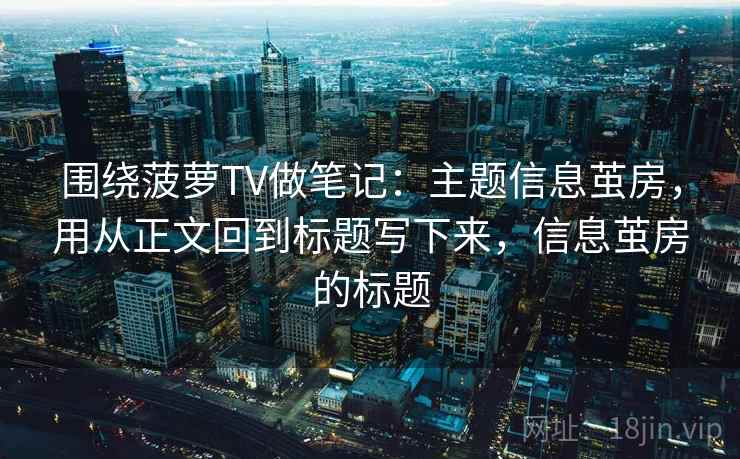 围绕菠萝TV做笔记：主题信息茧房，用从正文回到标题写下来，信息茧房的标题