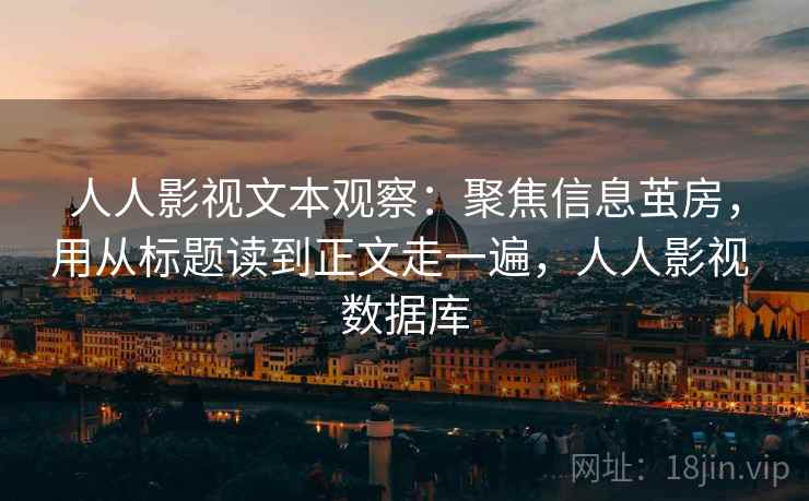 人人影视文本观察:聚焦信息茧房,用从标题读到正文走一遍,人人影视 数据库 人人影视文本观察:聚焦信息茧房,用从标题读到正文走一遍,人人影视 数据库