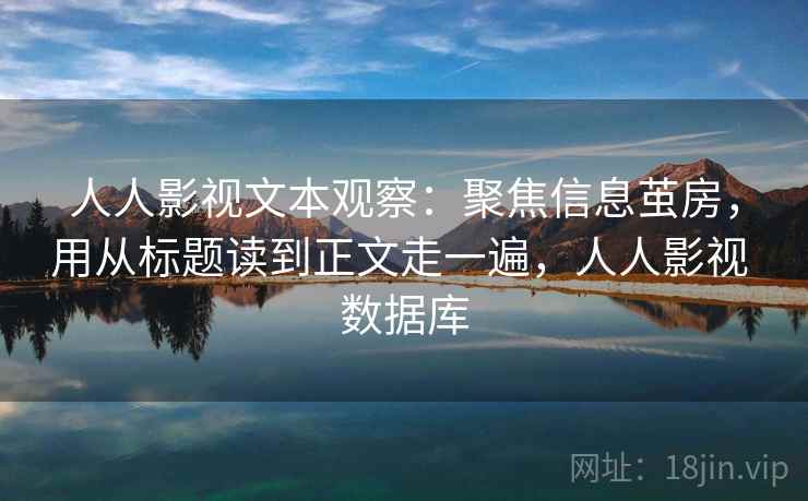 人人影视文本观察:聚焦信息茧房,用从标题读到正文走一遍,人人影视 数据库 人人影视文本观察:聚焦信息茧房,用从标题读到正文走一遍,人人影视 数据库