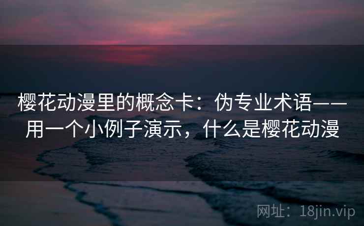樱花动漫里的概念卡：伪专业术语——用一个小例子演示，什么是樱花动漫