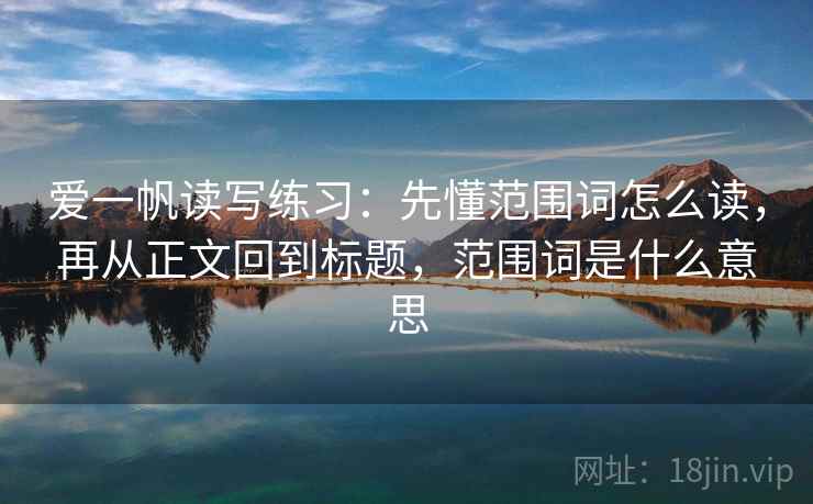 爱一帆读写练习:先懂范围词怎么读,再从正文回到标题,范围词是什么意思 爱一帆读写练习:先懂范围词怎么读,再从正文回到标题,范围词是什么意思