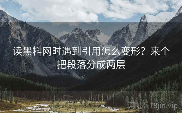 读黑料网时遇到引用怎么变形？来个把段落分成两层