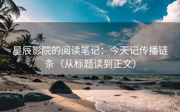 星辰影院的阅读笔记:今天记传播链条(从标题读到正文) 星辰影院的阅读笔记:今天记传播链条(从标题读到正文)