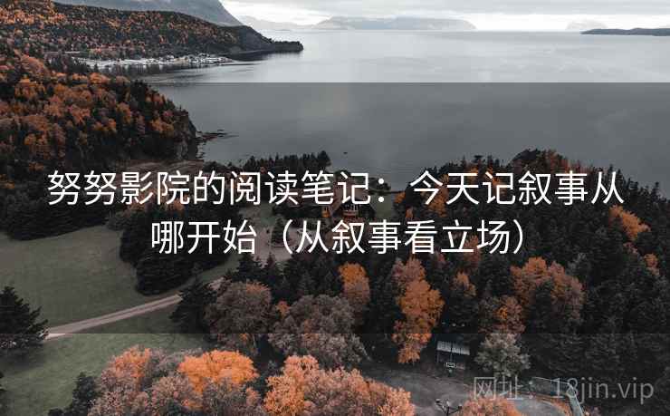 努努影院的阅读笔记：今天记叙事从哪开始（从叙事看立场）