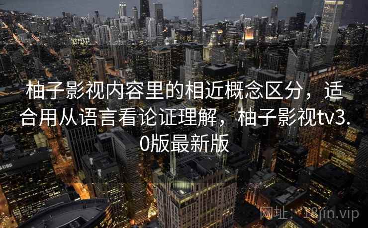 柚子影视内容里的相近概念区分，适合用从语言看论证理解，柚子影视tv3.0版最新版