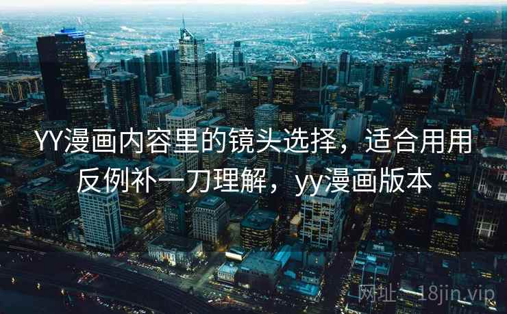 YY漫画内容里的镜头选择,适合用用反例补一刀理解,yy漫画版本