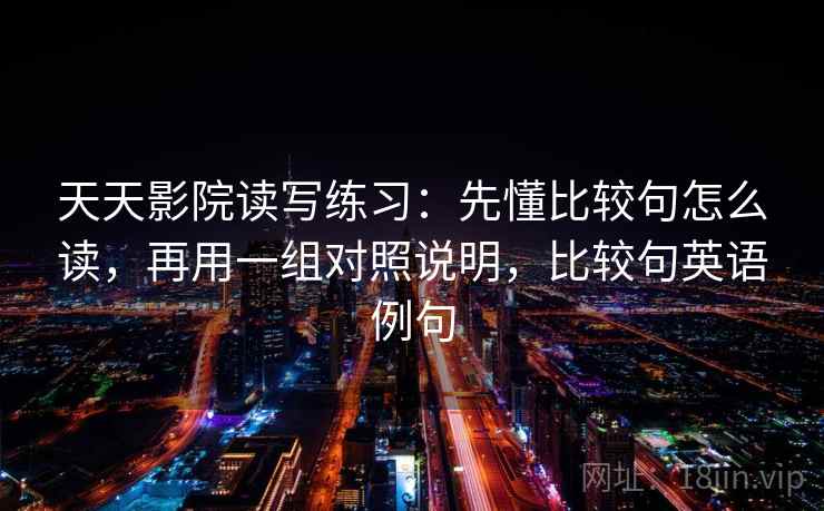 天天影院读写练习：先懂比较句怎么读，再用一组对照说明，比较句英语例句